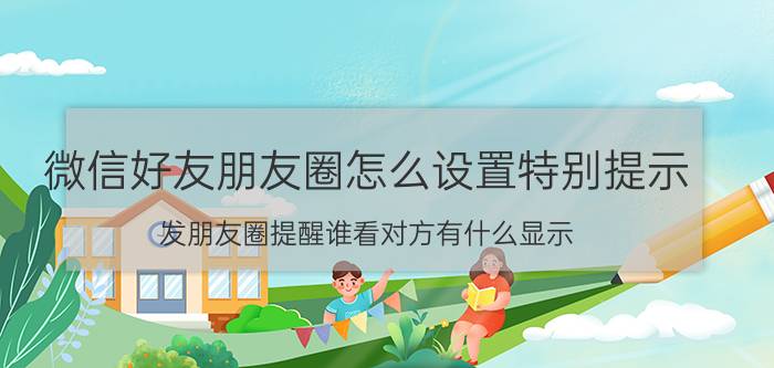 微信好友朋友圈怎么设置特别提示 发朋友圈提醒谁看对方有什么显示？